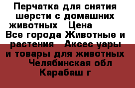 Перчатка для снятия шерсти с домашних животных › Цена ­ 100 - Все города Животные и растения » Аксесcуары и товары для животных   . Челябинская обл.,Карабаш г.